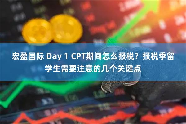 宏盈国际 Day 1 CPT期间怎么报税？报税季留学生需要注意的几个关键点