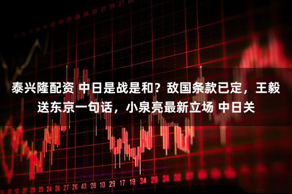 泰兴隆配资 中日是战是和？敌国条款已定，王毅送东京一句话，小泉亮最新立场 中日关