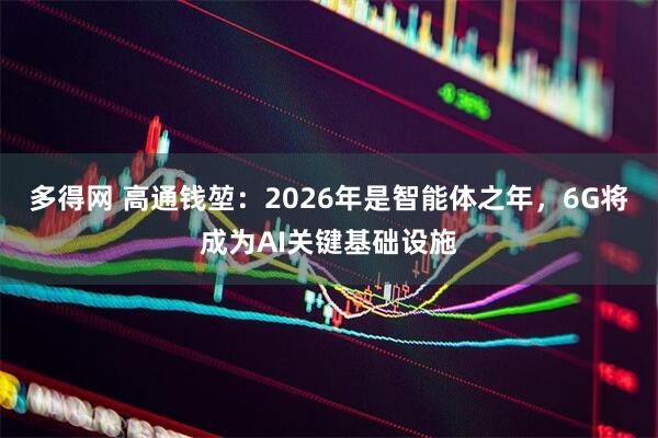 多得网 高通钱堃:2026年是智能体之年,6G将成为AI关键基础设施