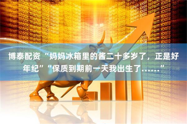 博泰配资 “妈妈冰箱里的酱二十多岁了，正是好年纪”“保质到期前一天我出生了……”
