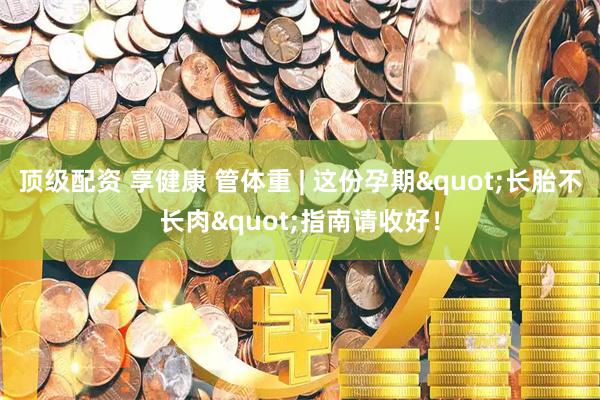 顶级配资 享健康 管体重 | 这份孕期"长胎不长肉"指南请收好！