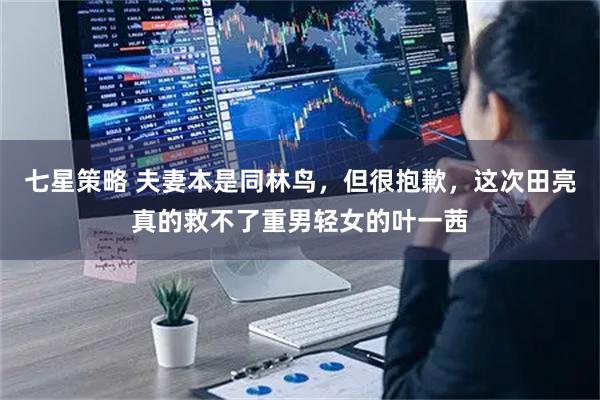 七星策略 夫妻本是同林鸟，但很抱歉，这次田亮真的救不了重男轻女的叶一茜