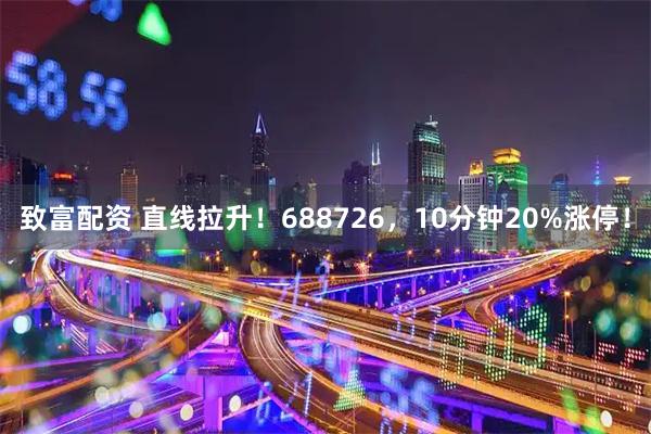 致富配资 直线拉升！688726，10分钟20%涨停！