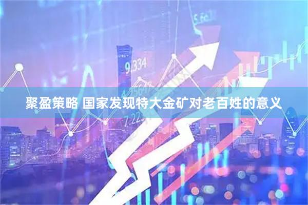 聚盈策略 国家发现特大金矿对老百姓的意义