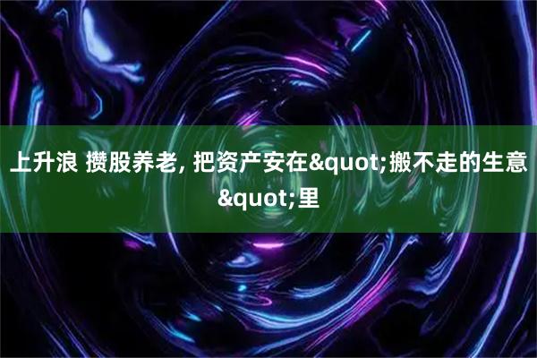 上升浪 攒股养老, 把资产安在"搬不走的生意"里