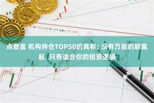 点登富 机构持仓TOP50的真相: 没有万能的躺赢股, 只有适合你的投资逻辑