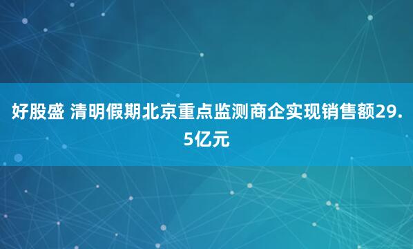 好股盛 清明假期北京重点监测商企实现销售额29.5亿元