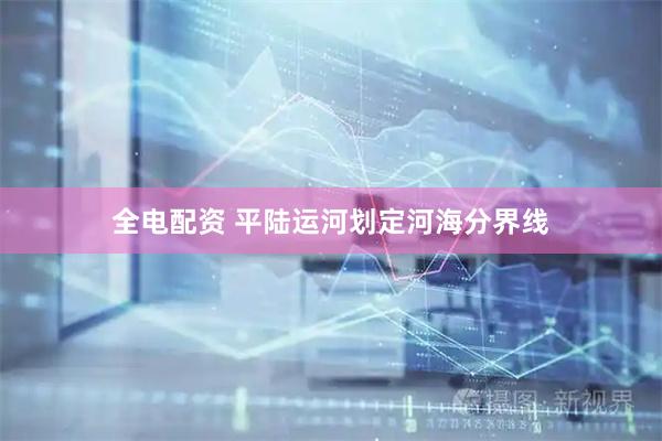 全电配资 平陆运河划定河海分界线