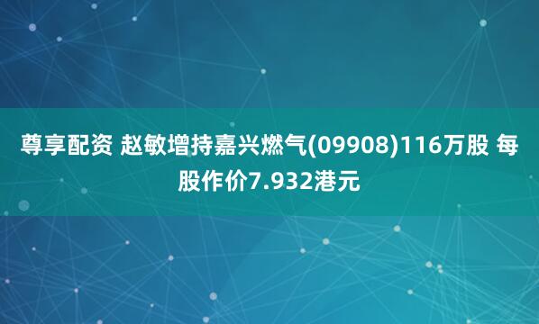 尊享配资 赵敏增持嘉兴燃气(09908)116万股 每股作价7.932港元