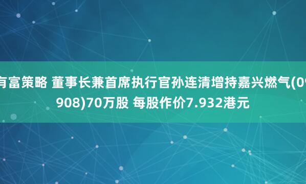 有富策略 董事长兼首席执行官孙连清增持嘉兴燃气(09908)70万股 每股作价7.932港元