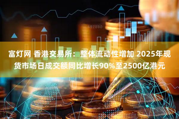 富灯网 香港交易所：整体流动性增加 2025年现货市场日成交额同比增长90%至2500亿港元