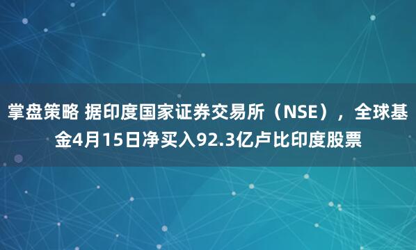 掌盘策略 据印度国家证券交易所（NSE），全球基金4月15日净买入92.3亿卢比印度股票