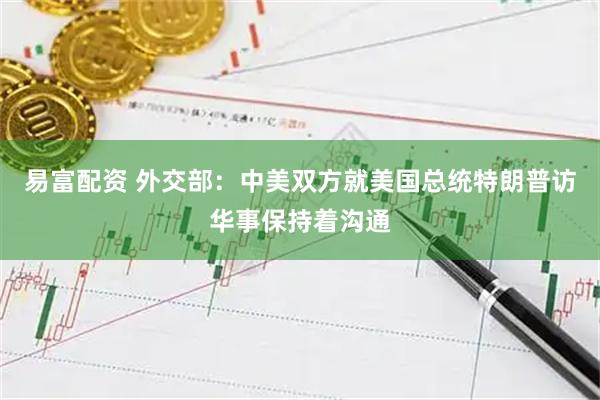 易富配资 外交部：中美双方就美国总统特朗普访华事保持着沟通