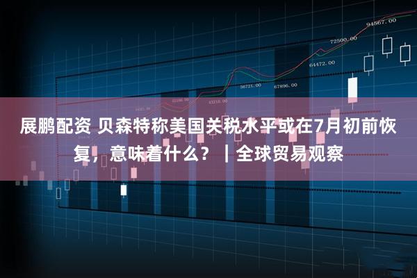 展鹏配资 贝森特称美国关税水平或在7月初前恢复，意味着什么？｜全球贸易观察