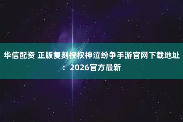 华信配资 正版复刻授权神泣纷争手游官网下载地址：2026官方最新