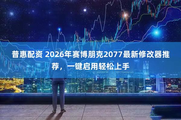 普惠配资 2026年赛博朋克2077最新修改器推荐，一键启用轻松上手