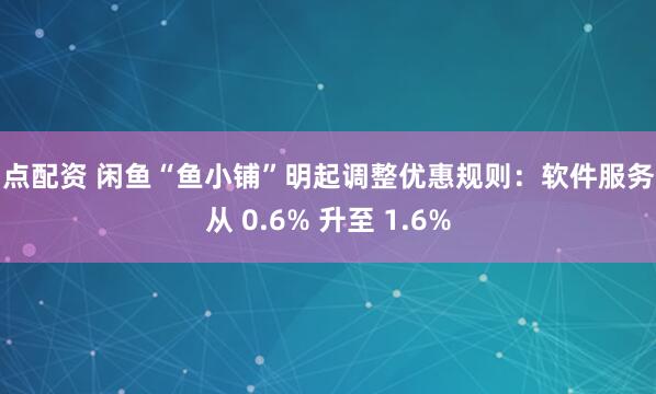 启点配资 闲鱼“鱼小铺”明起调整优惠规则：软件服务费从 0.6% 升至 1.6%