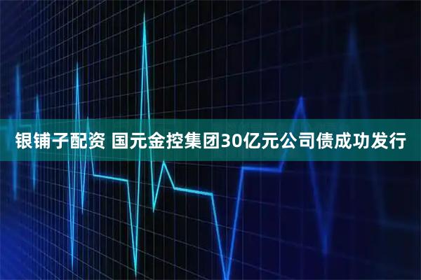 银铺子配资 国元金控集团30亿元公司债成功发行