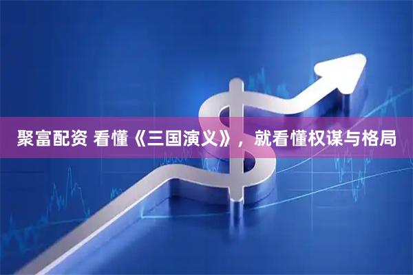 聚富配资 看懂《三国演义》，就看懂权谋与格局