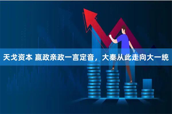天戈资本 嬴政亲政一言定音，大秦从此走向大一统