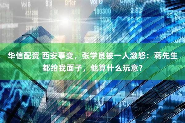 华信配资 西安事变，张学良被一人激怒：蒋先生都给我面子，他算什么玩意？