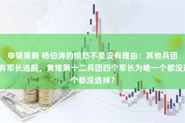 申银策略 杨伯涛的愤怒不是没有理由：其他兵团被歼有军长逃脱，黄维第十二兵团四个军长为啥一个都没逃掉？