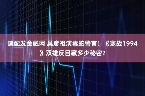 速配发金融网 吴彦祖演毒蛇警官！《寒战1994》双雄反目藏多少秘密？