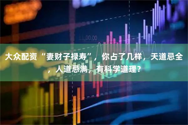 大众配资 “妻财子禄寿”，你占了几样，天道忌全，人道忌满，有科学道理？