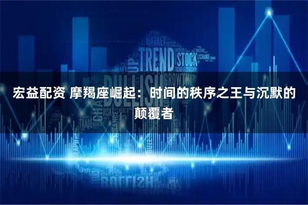 宏益配资 摩羯座崛起：时间的秩序之王与沉默的颠覆者