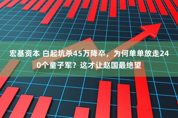宏基资本 白起坑杀45万降卒，为何单单放走240个童子军？这才让赵国最绝望