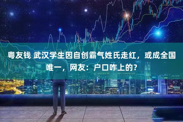 粤友钱 武汉学生因自创霸气姓氏走红，或成全国唯一，网友：户口咋上的？