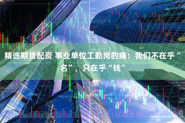 精选期货配资 事业单位工勤岗的痛：我们不在乎“名”，只在乎“钱”