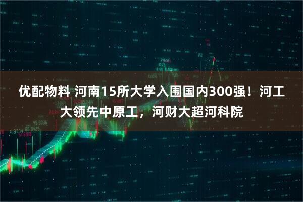 优配物料 河南15所大学入围国内300强！河工大领先中原工，河财大超河科院