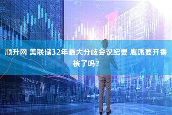 顺升网 美联储32年最大分歧会议纪要 鹰派要开香槟了吗？