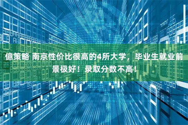 億策略 南京性价比很高的4所大学，毕业生就业前景极好！录取分数不高！