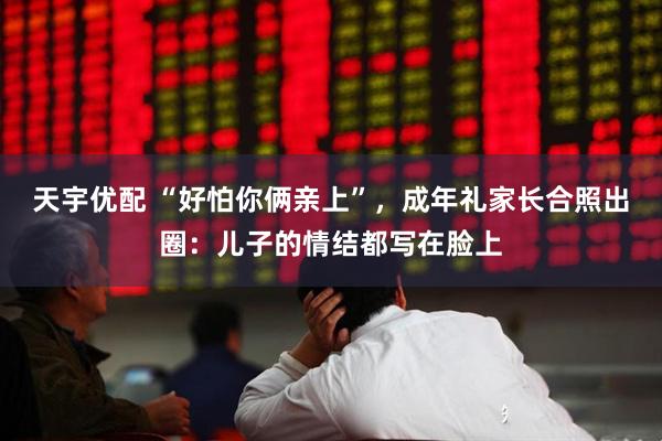天宇优配 “好怕你俩亲上”，成年礼家长合照出圈：儿子的情结都写在脸上