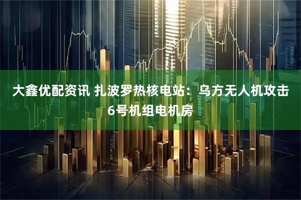 大鑫优配资讯 扎波罗热核电站：乌方无人机攻击6号机组电机房