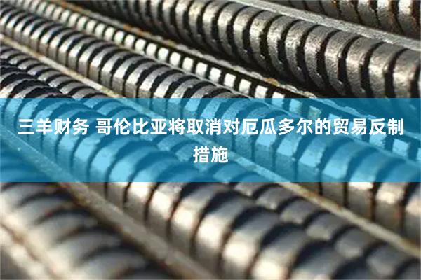 三羊财务 哥伦比亚将取消对厄瓜多尔的贸易反制措施