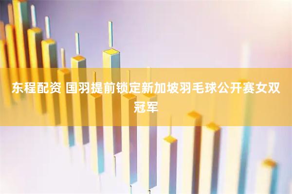 东程配资 国羽提前锁定新加坡羽毛球公开赛女双冠军