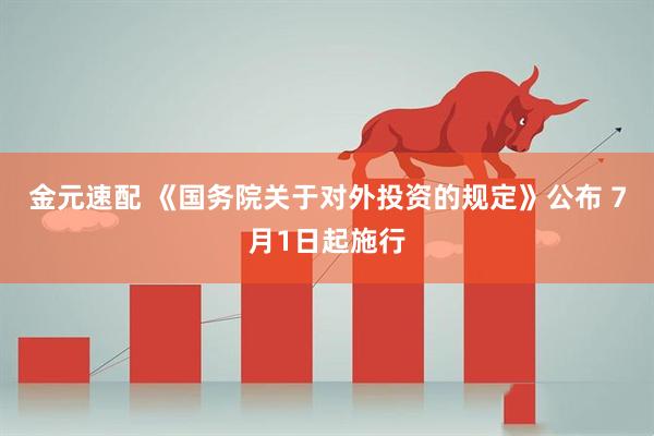 金元速配 《国务院关于对外投资的规定》公布 7月1日起施行