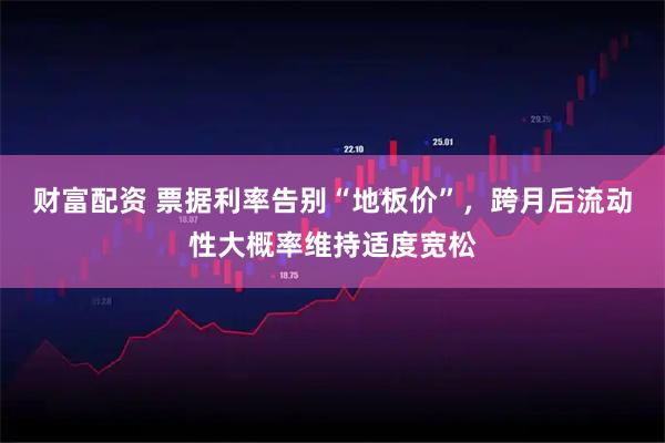 财富配资 票据利率告别“地板价”，跨月后流动性大概率维持适度宽松