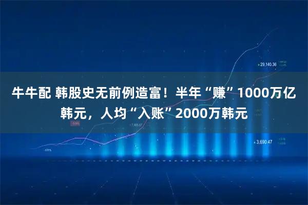 牛牛配 韩股史无前例造富！半年“赚”1000万亿韩元，人均“入账”2000万韩元