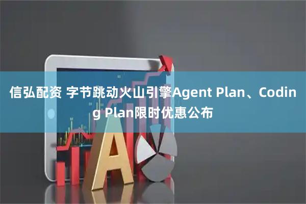 信弘配资 字节跳动火山引擎Agent Plan、Coding Plan限时优惠公布