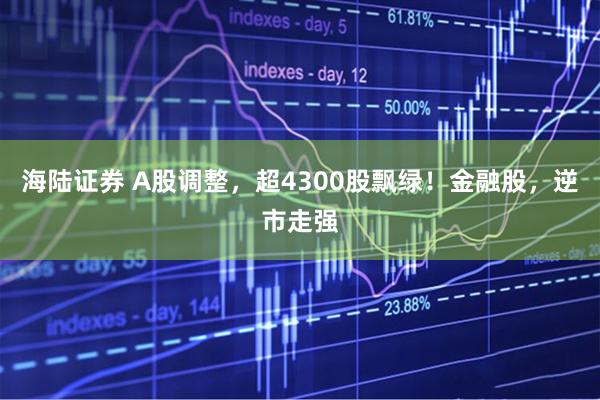 海陆证券 A股调整，超4300股飘绿！金融股，逆市走强