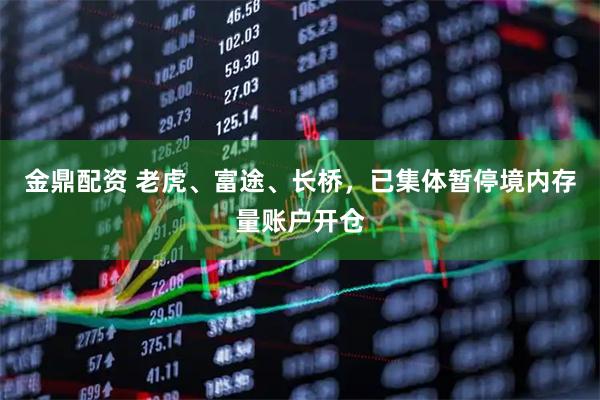 金鼎配资 老虎、富途、长桥，已集体暂停境内存量账户开仓