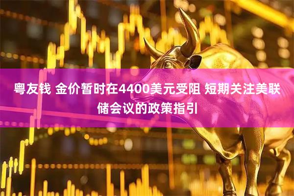粤友钱 金价暂时在4400美元受阻 短期关注美联储会议的政策指引