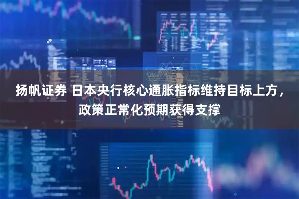 扬帆证券 日本央行核心通胀指标维持目标上方，政策正常化预期获得支撑