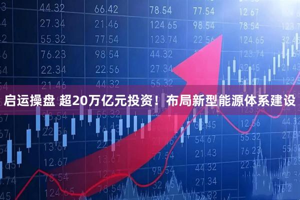 启运操盘 超20万亿元投资！布局新型能源体系建设