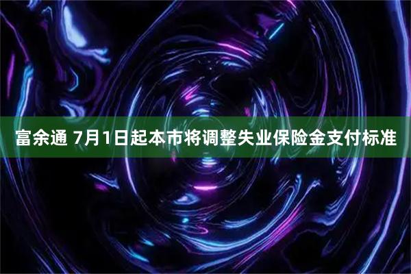 富余通 7月1日起本市将调整失业保险金支付标准