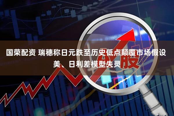 国荣配资 瑞穗称日元跌至历史低点颠覆市场假设 美、日利差模型失灵